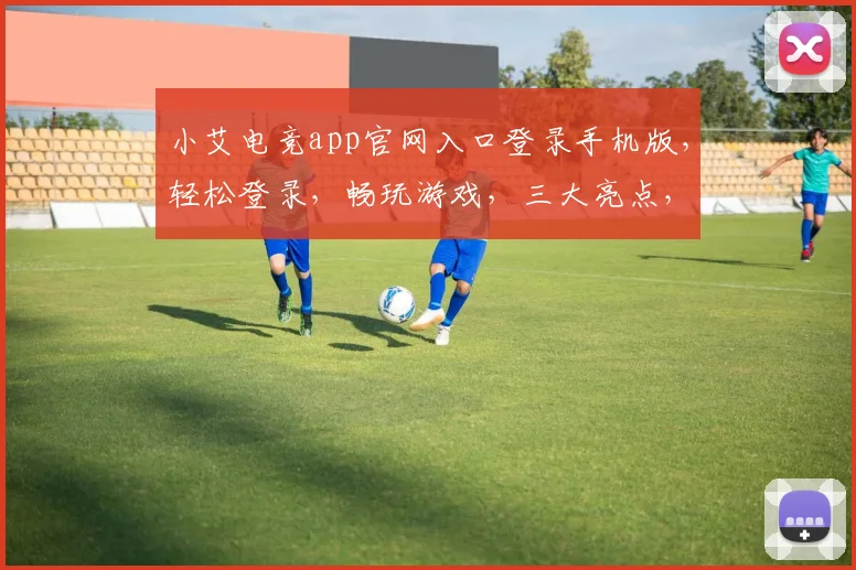 小艾电竞app官网入口登录手机版，轻松登录，畅玩游戏，三大亮点，一网打尽，必看攻略