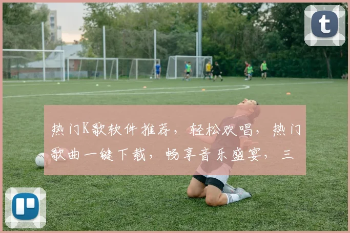 热门K歌软件推荐，轻松欢唱，热门歌曲一键下载，畅享音乐盛宴，三款必选