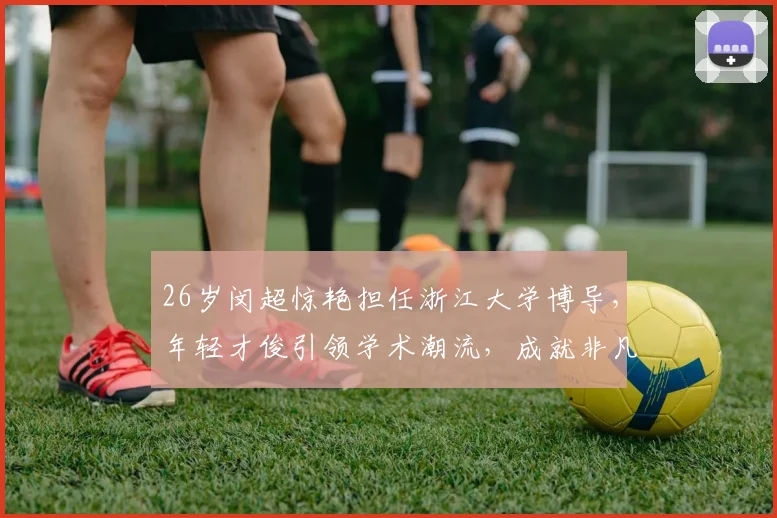 26岁闵超惊艳担任浙江大学博导，年轻才俊引领学术潮流，成就非凡