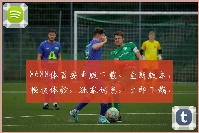 8688体育安卓版下载，全新版本，畅快体验，独家优惠，立即下载，不容错过，三重惊喜，等你来拿
