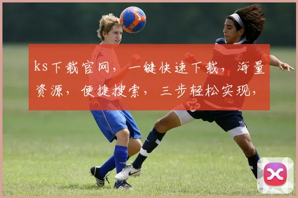 ks下载官网,一键快速下载,海量资源,便捷搜索,三步轻松实现,必看教程