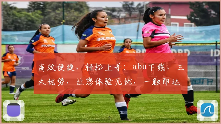 高效便捷，轻松上手：abu下载，三大优势，让您体验无忧，一触即达