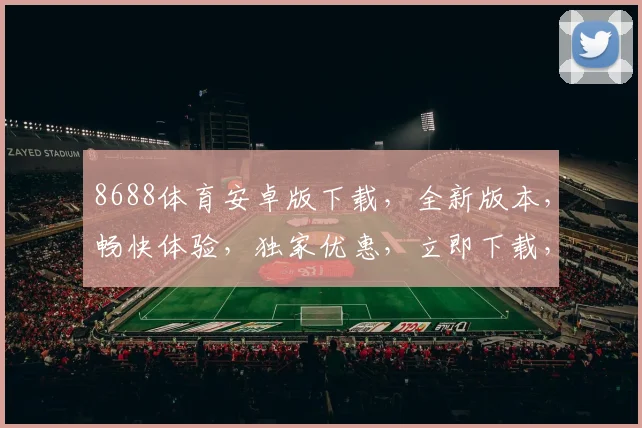 8688体育安卓版下载，全新版本，畅快体验，独家优惠，立即下载，不容错过，三重惊喜，等你来拿